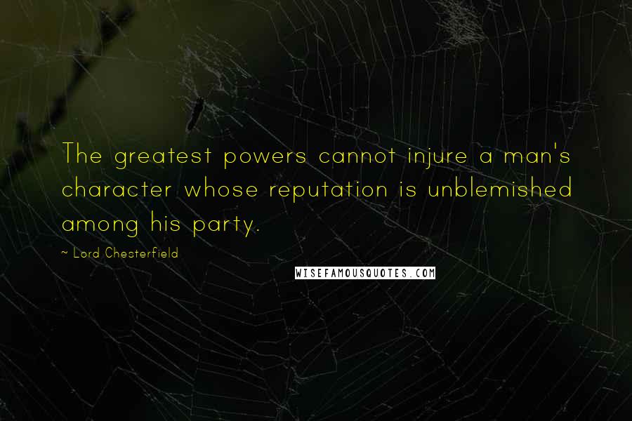 Lord Chesterfield Quotes: The greatest powers cannot injure a man's character whose reputation is unblemished among his party.