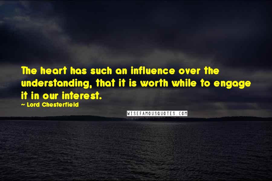 Lord Chesterfield Quotes: The heart has such an influence over the understanding, that it is worth while to engage it in our interest.