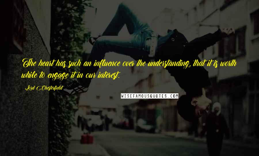 Lord Chesterfield Quotes: The heart has such an influence over the understanding, that it is worth while to engage it in our interest.