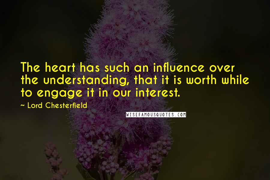 Lord Chesterfield Quotes: The heart has such an influence over the understanding, that it is worth while to engage it in our interest.