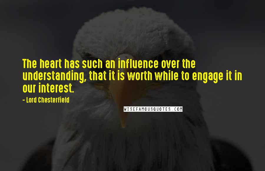 Lord Chesterfield Quotes: The heart has such an influence over the understanding, that it is worth while to engage it in our interest.