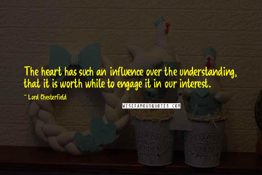 Lord Chesterfield Quotes: The heart has such an influence over the understanding, that it is worth while to engage it in our interest.