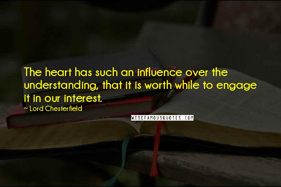 Lord Chesterfield Quotes: The heart has such an influence over the understanding, that it is worth while to engage it in our interest.