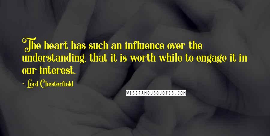 Lord Chesterfield Quotes: The heart has such an influence over the understanding, that it is worth while to engage it in our interest.