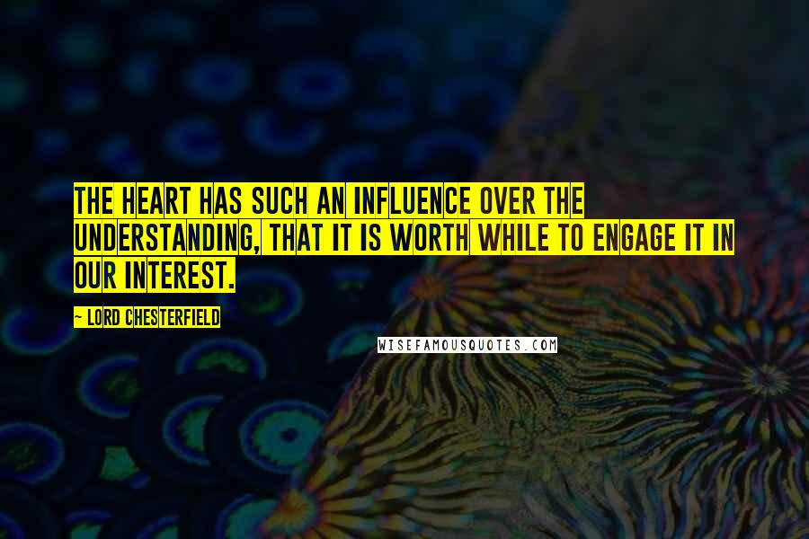 Lord Chesterfield Quotes: The heart has such an influence over the understanding, that it is worth while to engage it in our interest.
