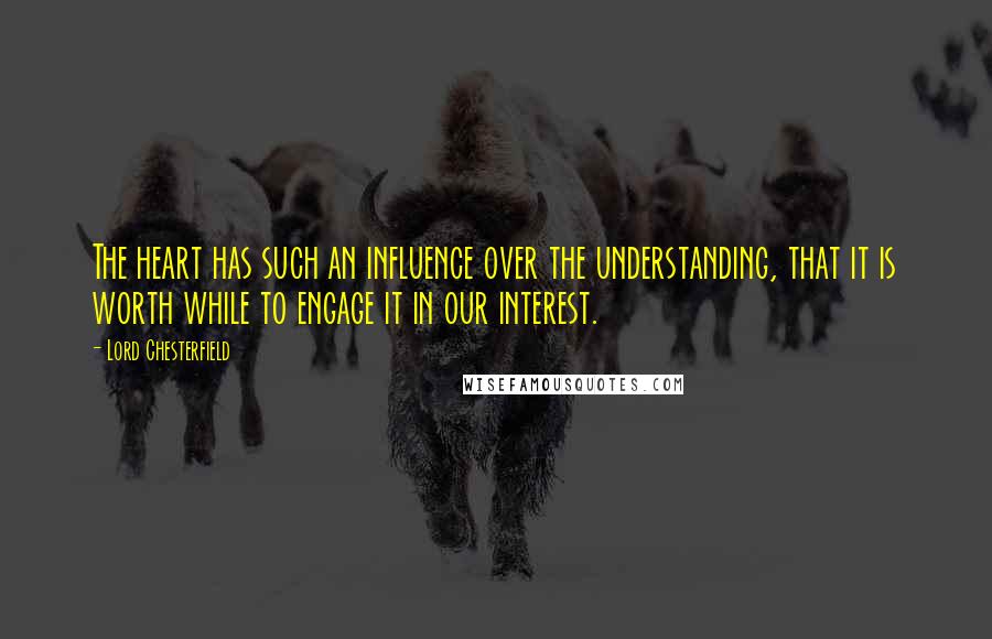 Lord Chesterfield Quotes: The heart has such an influence over the understanding, that it is worth while to engage it in our interest.