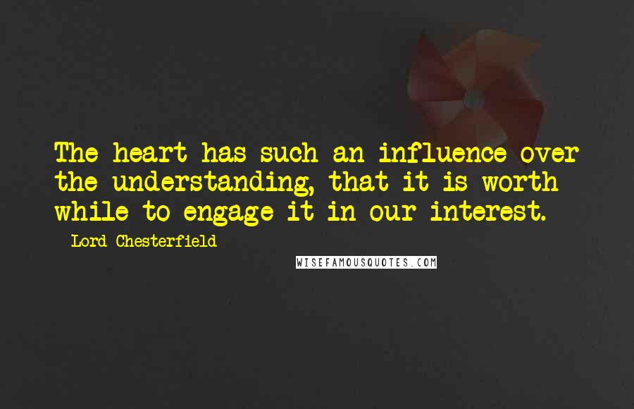 Lord Chesterfield Quotes: The heart has such an influence over the understanding, that it is worth while to engage it in our interest.