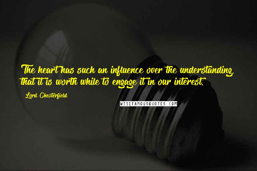 Lord Chesterfield Quotes: The heart has such an influence over the understanding, that it is worth while to engage it in our interest.