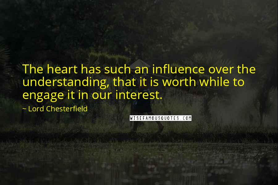 Lord Chesterfield Quotes: The heart has such an influence over the understanding, that it is worth while to engage it in our interest.