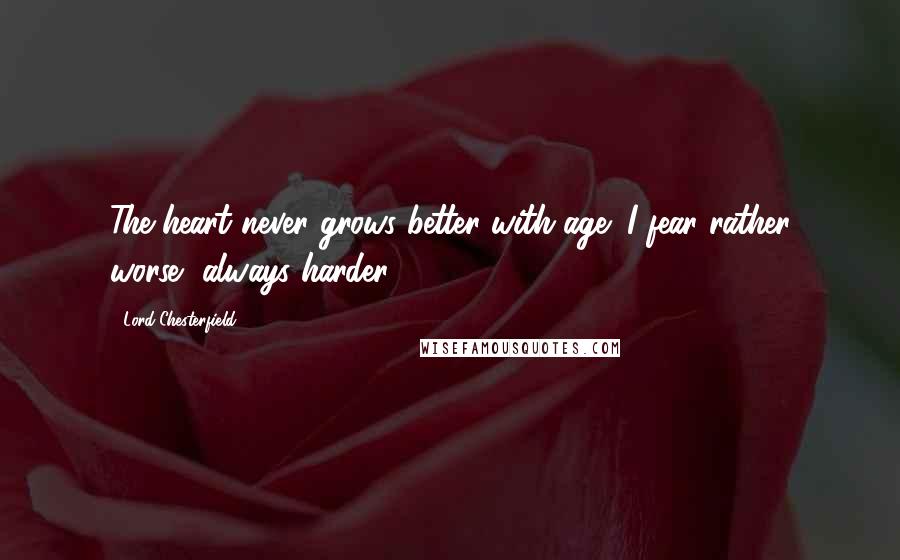 Lord Chesterfield Quotes: The heart never grows better with age; I fear rather worse, always harder.