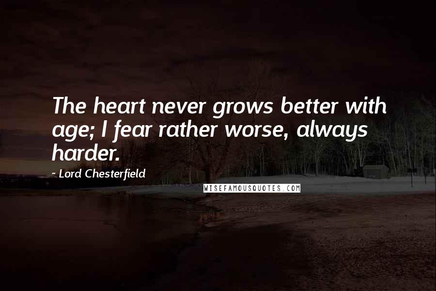 Lord Chesterfield Quotes: The heart never grows better with age; I fear rather worse, always harder.