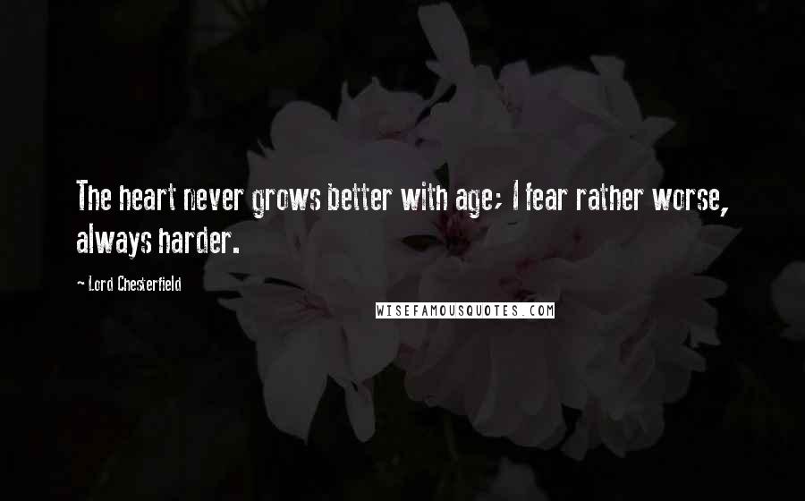 Lord Chesterfield Quotes: The heart never grows better with age; I fear rather worse, always harder.
