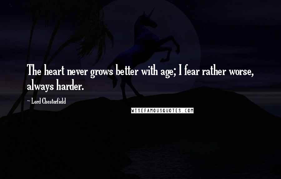 Lord Chesterfield Quotes: The heart never grows better with age; I fear rather worse, always harder.