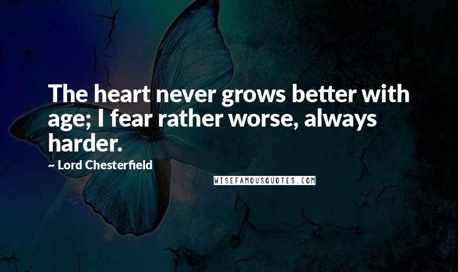 Lord Chesterfield Quotes: The heart never grows better with age; I fear rather worse, always harder.