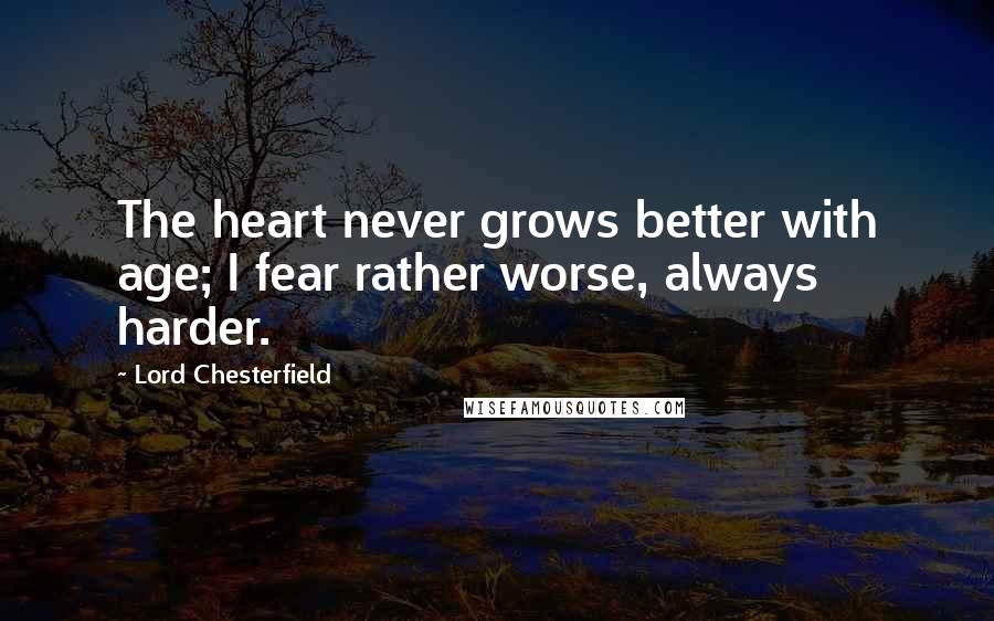 Lord Chesterfield Quotes: The heart never grows better with age; I fear rather worse, always harder.