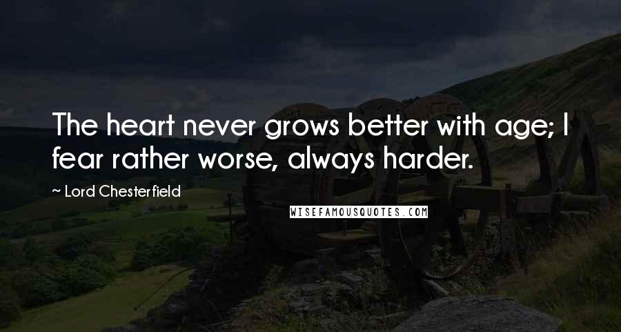 Lord Chesterfield Quotes: The heart never grows better with age; I fear rather worse, always harder.