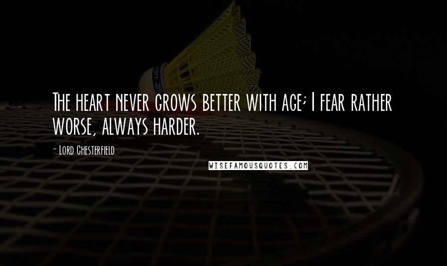 Lord Chesterfield Quotes: The heart never grows better with age; I fear rather worse, always harder.