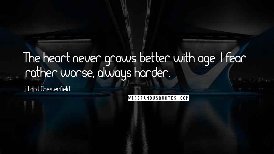 Lord Chesterfield Quotes: The heart never grows better with age; I fear rather worse, always harder.