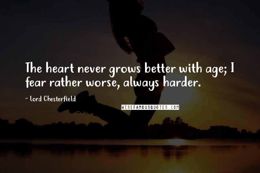 Lord Chesterfield Quotes: The heart never grows better with age; I fear rather worse, always harder.