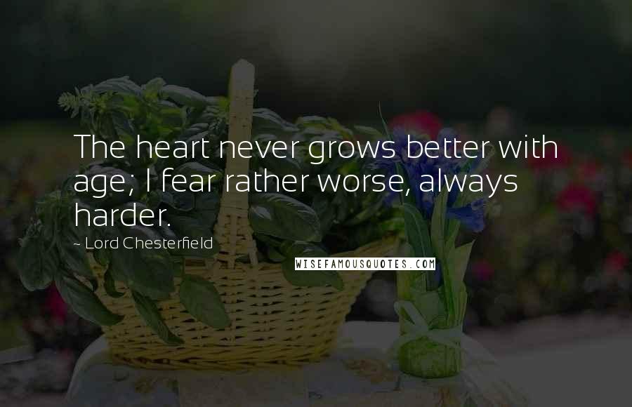 Lord Chesterfield Quotes: The heart never grows better with age; I fear rather worse, always harder.