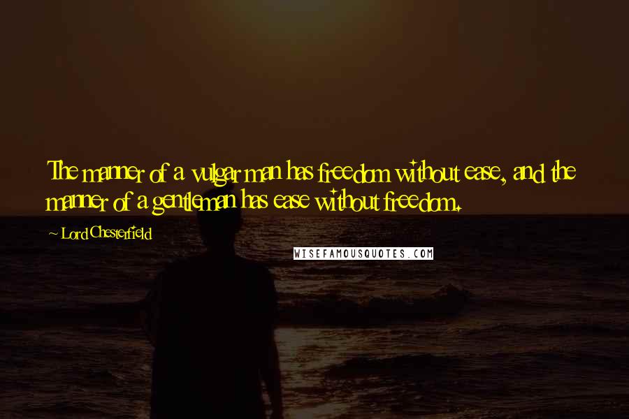 Lord Chesterfield Quotes: The manner of a vulgar man has freedom without ease, and the manner of a gentleman has ease without freedom.