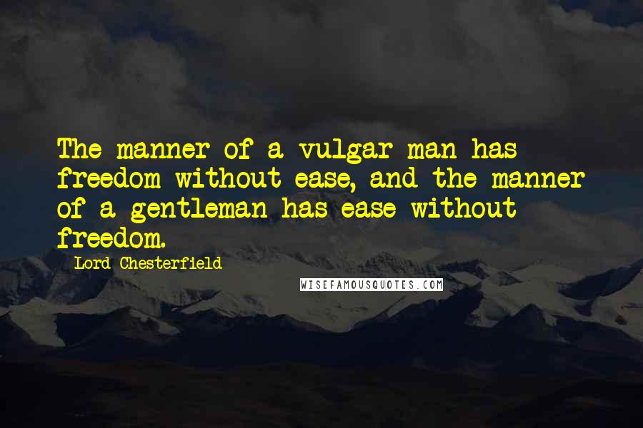 Lord Chesterfield Quotes: The manner of a vulgar man has freedom without ease, and the manner of a gentleman has ease without freedom.