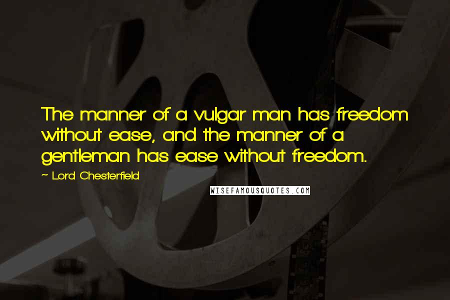 Lord Chesterfield Quotes: The manner of a vulgar man has freedom without ease, and the manner of a gentleman has ease without freedom.