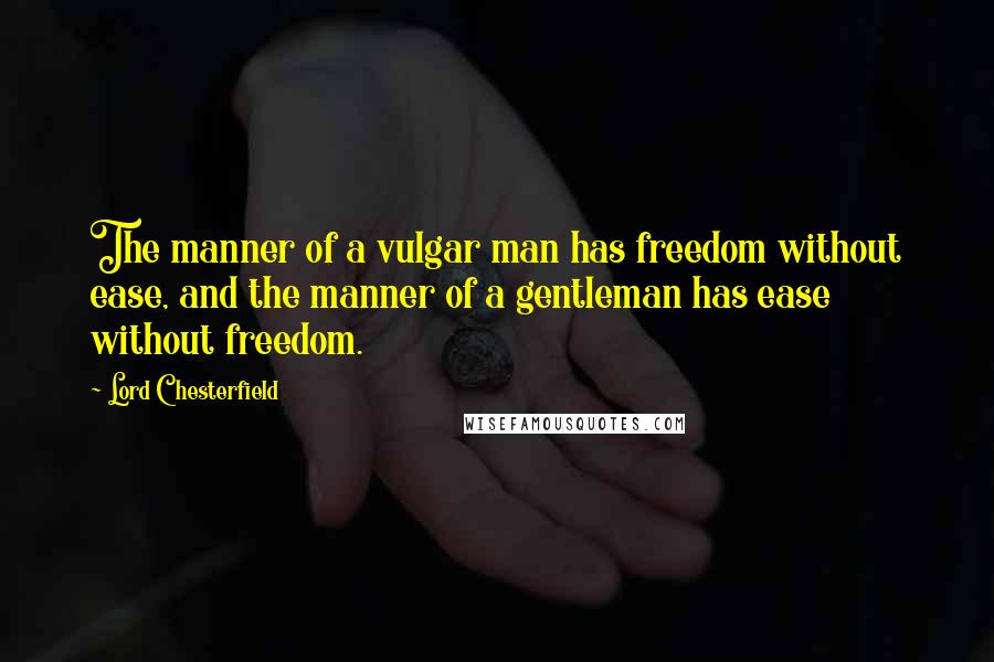 Lord Chesterfield Quotes: The manner of a vulgar man has freedom without ease, and the manner of a gentleman has ease without freedom.