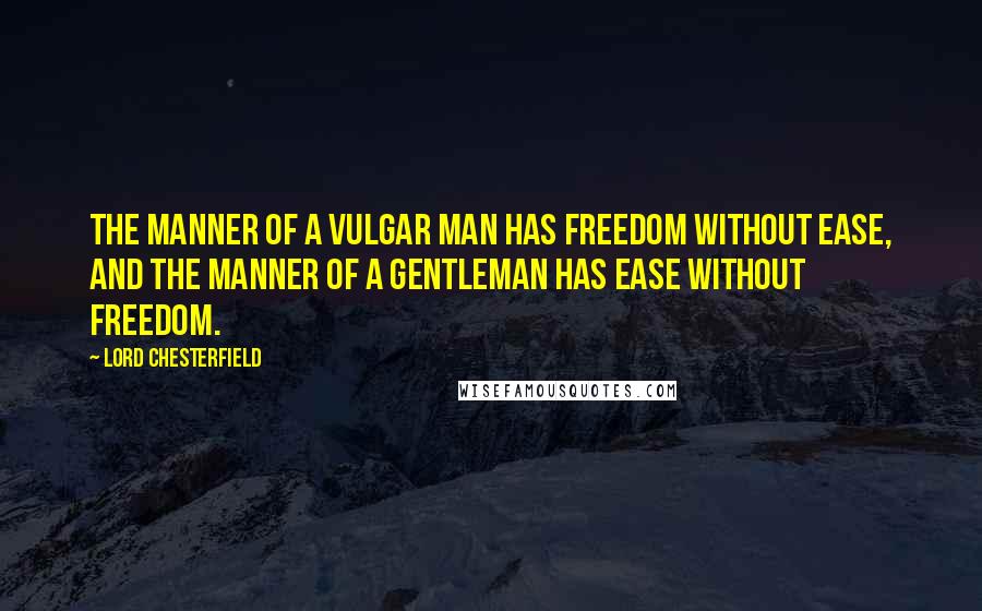 Lord Chesterfield Quotes: The manner of a vulgar man has freedom without ease, and the manner of a gentleman has ease without freedom.