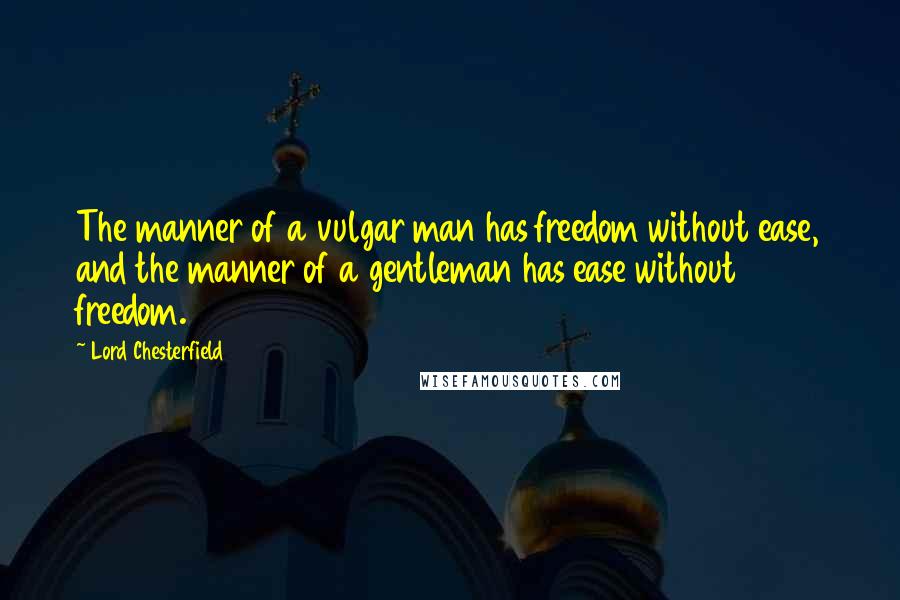 Lord Chesterfield Quotes: The manner of a vulgar man has freedom without ease, and the manner of a gentleman has ease without freedom.