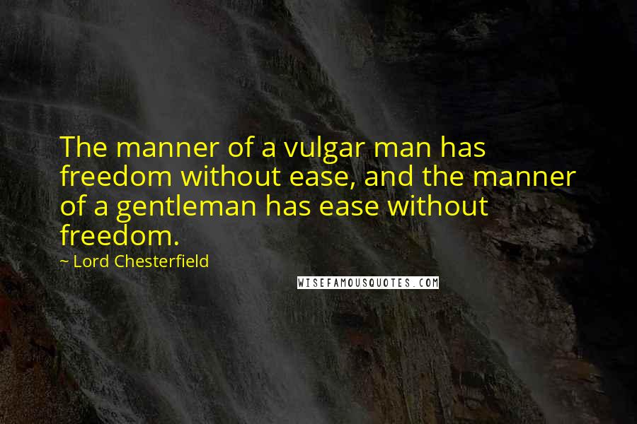 Lord Chesterfield Quotes: The manner of a vulgar man has freedom without ease, and the manner of a gentleman has ease without freedom.