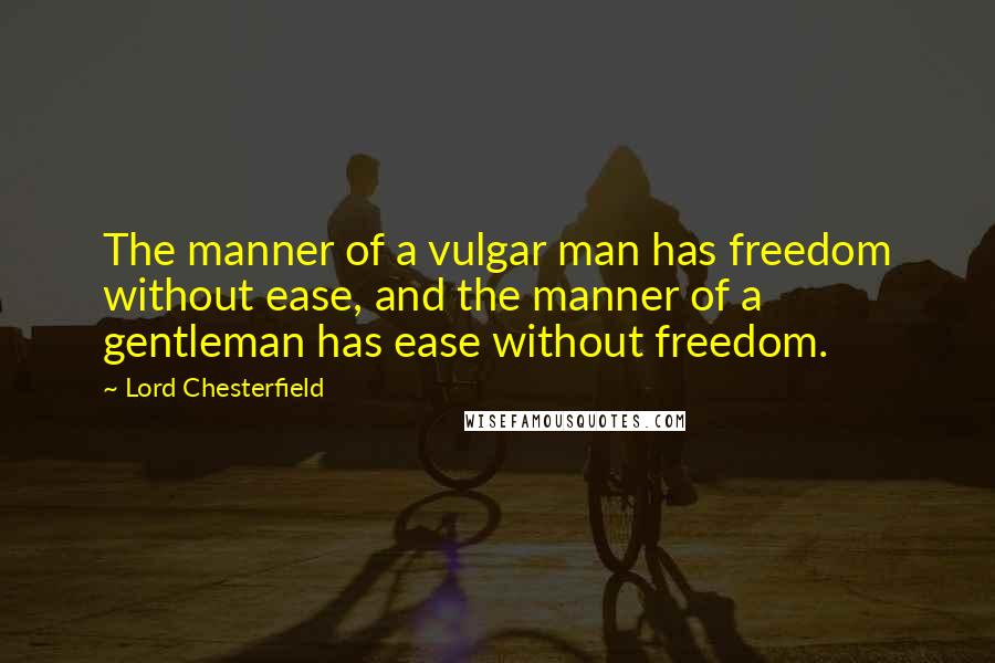 Lord Chesterfield Quotes: The manner of a vulgar man has freedom without ease, and the manner of a gentleman has ease without freedom.