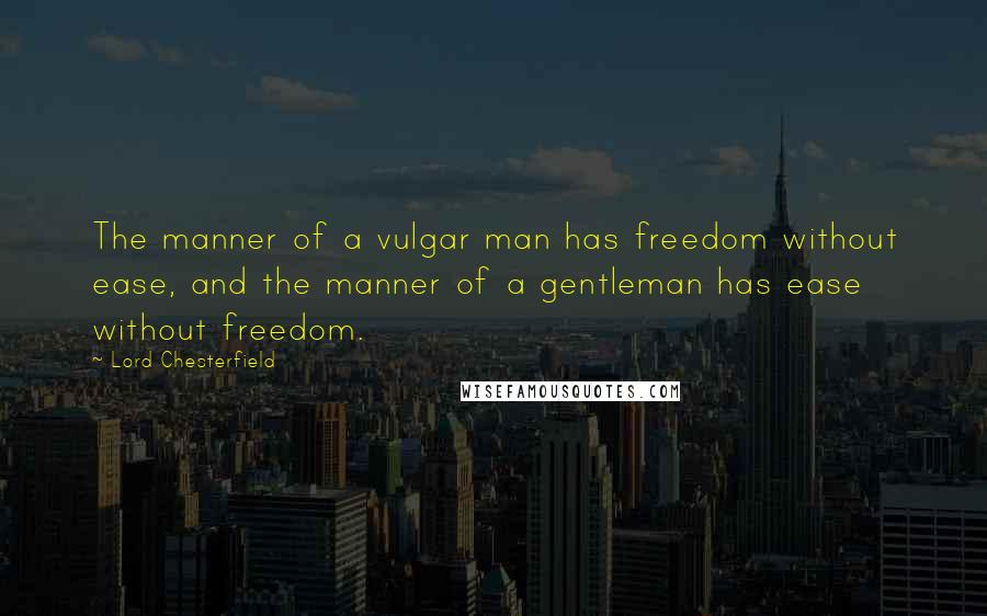 Lord Chesterfield Quotes: The manner of a vulgar man has freedom without ease, and the manner of a gentleman has ease without freedom.