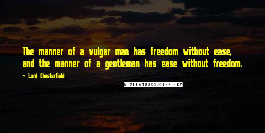 Lord Chesterfield Quotes: The manner of a vulgar man has freedom without ease, and the manner of a gentleman has ease without freedom.