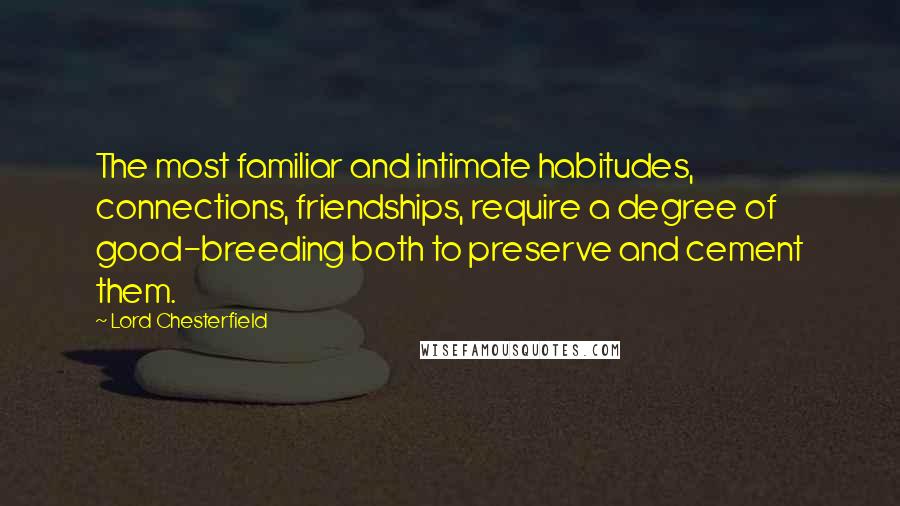Lord Chesterfield Quotes: The most familiar and intimate habitudes, connections, friendships, require a degree of good-breeding both to preserve and cement them.