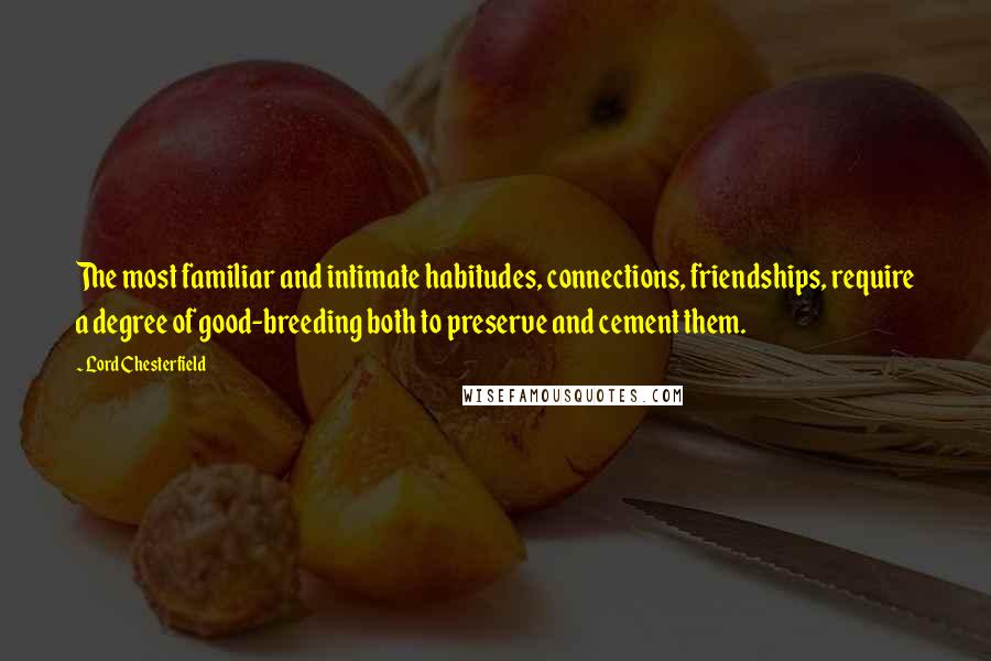 Lord Chesterfield Quotes: The most familiar and intimate habitudes, connections, friendships, require a degree of good-breeding both to preserve and cement them.