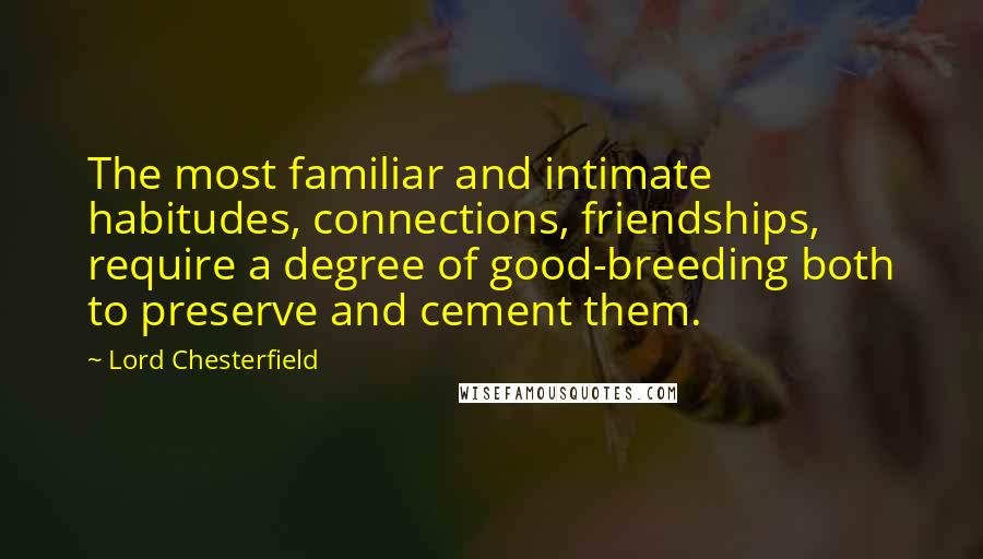 Lord Chesterfield Quotes: The most familiar and intimate habitudes, connections, friendships, require a degree of good-breeding both to preserve and cement them.