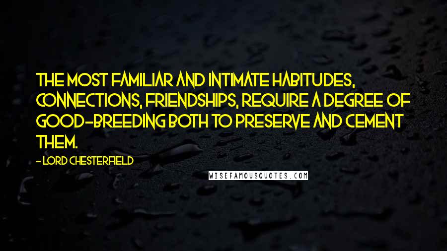 Lord Chesterfield Quotes: The most familiar and intimate habitudes, connections, friendships, require a degree of good-breeding both to preserve and cement them.