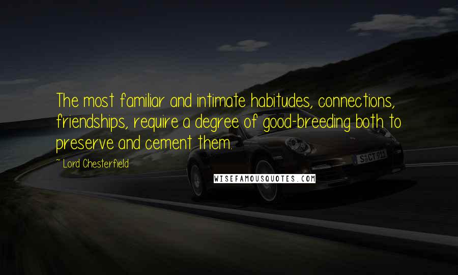 Lord Chesterfield Quotes: The most familiar and intimate habitudes, connections, friendships, require a degree of good-breeding both to preserve and cement them.