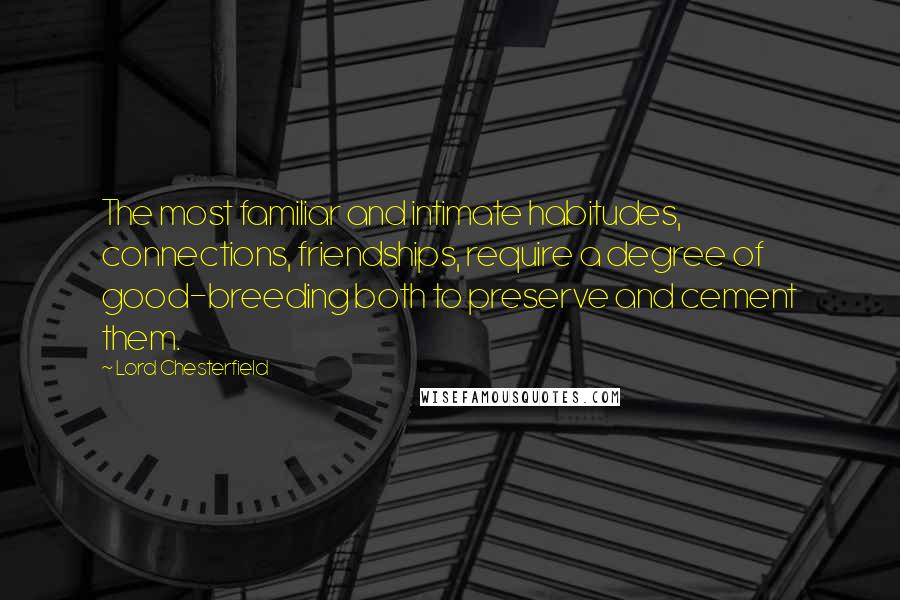 Lord Chesterfield Quotes: The most familiar and intimate habitudes, connections, friendships, require a degree of good-breeding both to preserve and cement them.