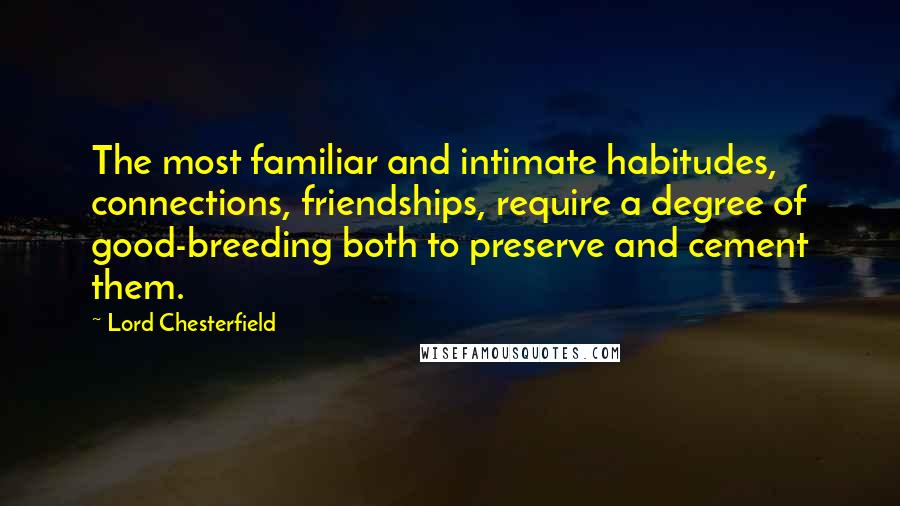 Lord Chesterfield Quotes: The most familiar and intimate habitudes, connections, friendships, require a degree of good-breeding both to preserve and cement them.
