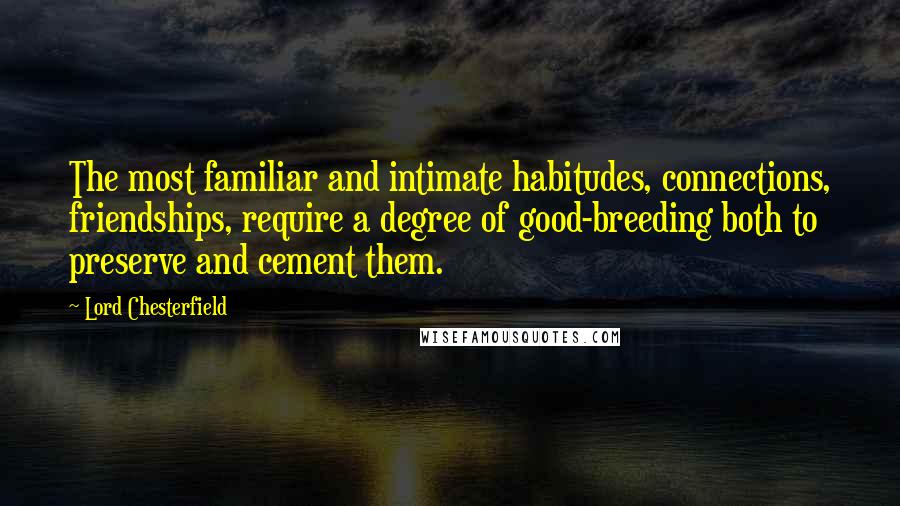 Lord Chesterfield Quotes: The most familiar and intimate habitudes, connections, friendships, require a degree of good-breeding both to preserve and cement them.