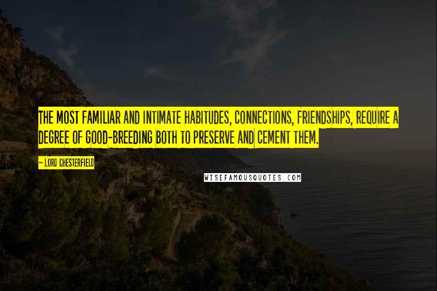 Lord Chesterfield Quotes: The most familiar and intimate habitudes, connections, friendships, require a degree of good-breeding both to preserve and cement them.