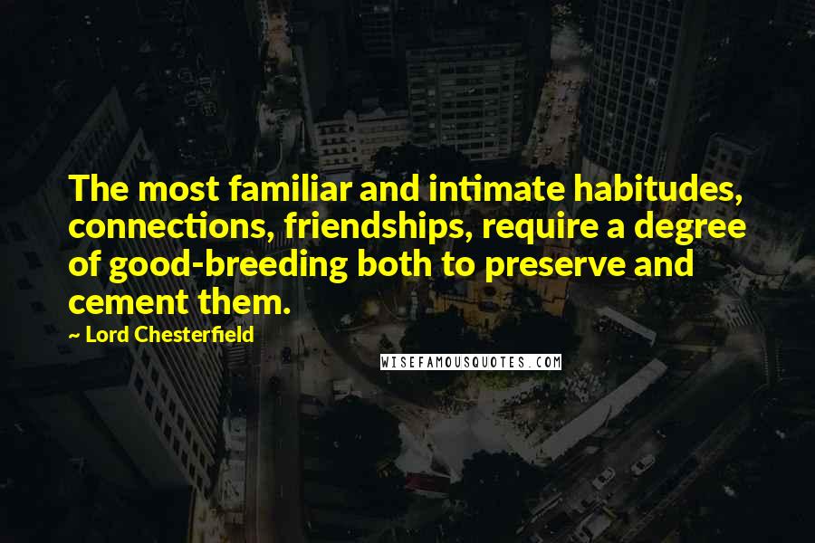 Lord Chesterfield Quotes: The most familiar and intimate habitudes, connections, friendships, require a degree of good-breeding both to preserve and cement them.