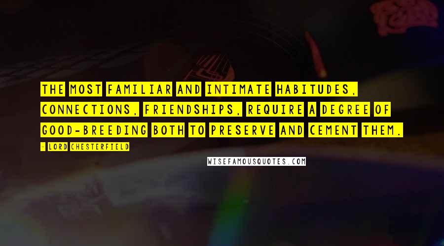 Lord Chesterfield Quotes: The most familiar and intimate habitudes, connections, friendships, require a degree of good-breeding both to preserve and cement them.