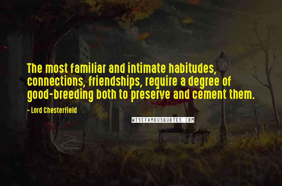 Lord Chesterfield Quotes: The most familiar and intimate habitudes, connections, friendships, require a degree of good-breeding both to preserve and cement them.