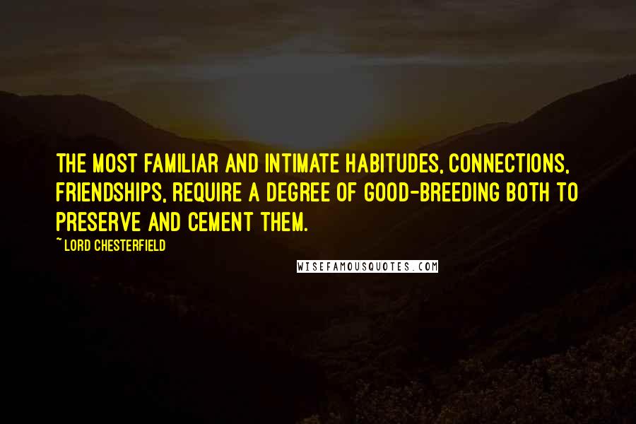 Lord Chesterfield Quotes: The most familiar and intimate habitudes, connections, friendships, require a degree of good-breeding both to preserve and cement them.