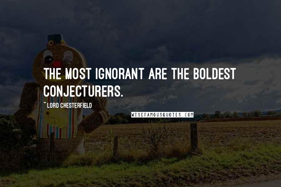 Lord Chesterfield Quotes: The most ignorant are the boldest conjecturers.