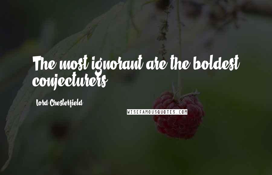 Lord Chesterfield Quotes: The most ignorant are the boldest conjecturers.