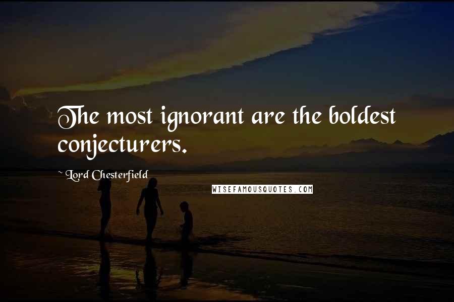 Lord Chesterfield Quotes: The most ignorant are the boldest conjecturers.